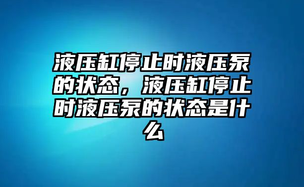 液壓缸停止時(shí)液壓泵的狀態(tài)，液壓缸停止時(shí)液壓泵的狀態(tài)是什么