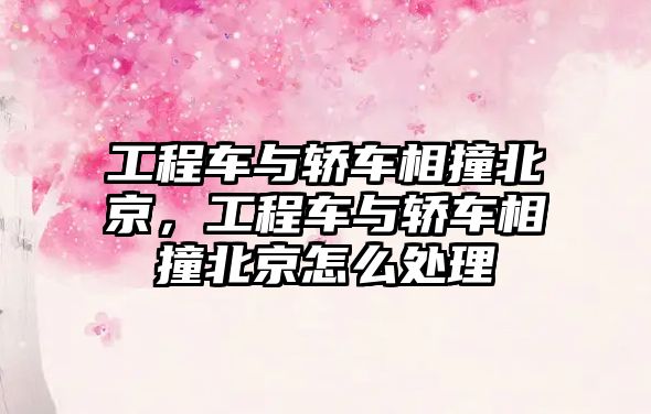 工程車與轎車相撞北京，工程車與轎車相撞北京怎么處理