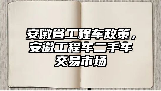 安徽省工程車政策，安徽工程車二手車交易市場