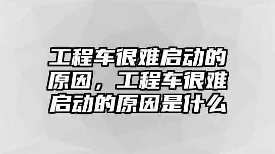 工程車很難啟動的原因，工程車很難啟動的原因是什么