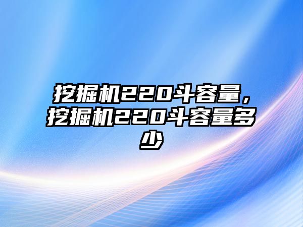 挖掘機(jī)220斗容量，挖掘機(jī)220斗容量多少