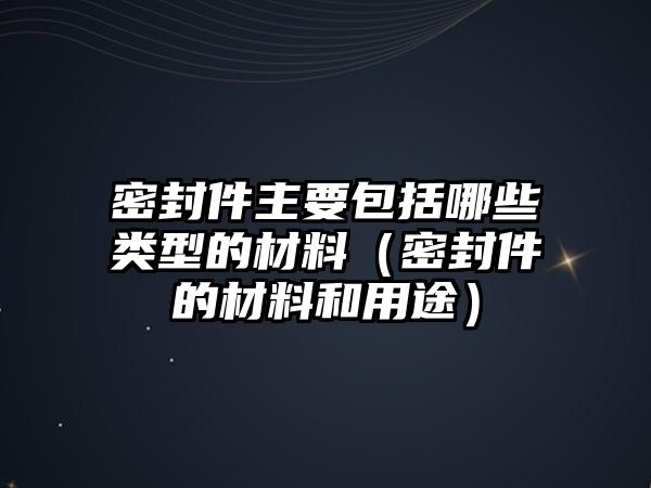 密封件主要包括哪些類型的材料（密封件的材料和用途）