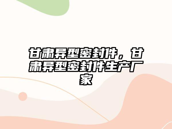 甘肅異型密封件，甘肅異型密封件生產(chǎn)廠家