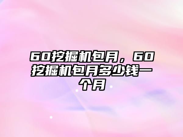 60挖掘機(jī)包月，60挖掘機(jī)包月多少錢一個(gè)月