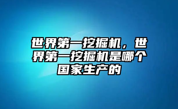 世界第一挖掘機，世界第一挖掘機是哪個國家生產(chǎn)的