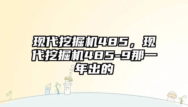 現(xiàn)代挖掘機485，現(xiàn)代挖掘機485-9那一年出的