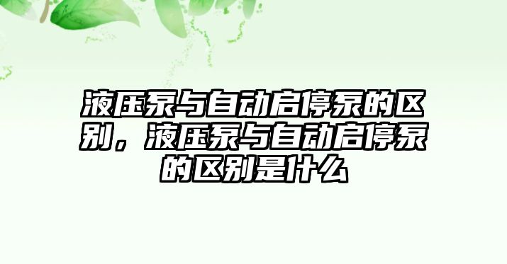 液壓泵與自動啟停泵的區(qū)別，液壓泵與自動啟停泵的區(qū)別是什么