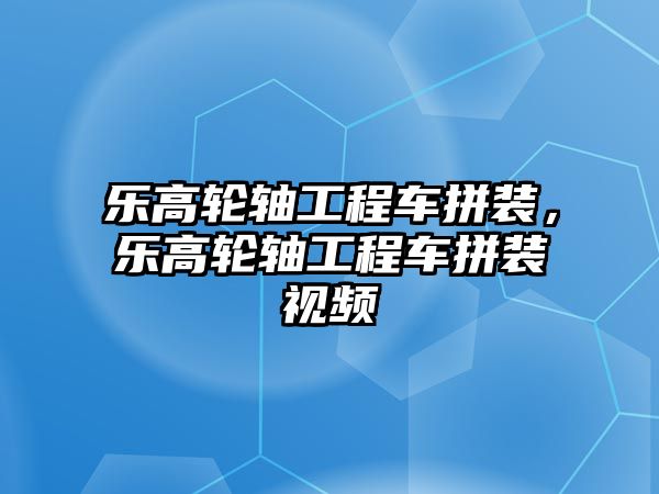 樂(lè)高輪軸工程車拼裝，樂(lè)高輪軸工程車拼裝視頻