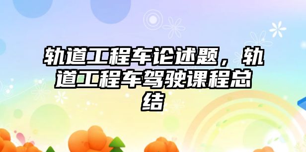 軌道工程車論述題，軌道工程車駕駛課程總結