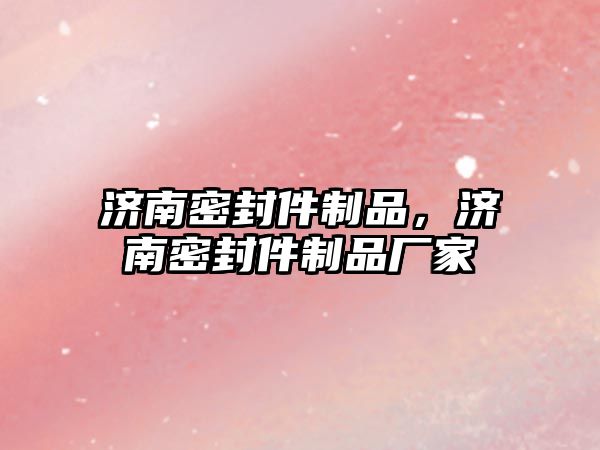 濟南密封件制品，濟南密封件制品廠家