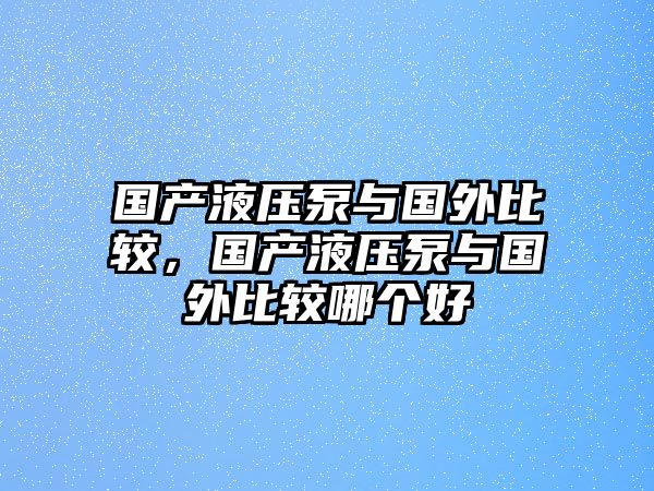 國產(chǎn)液壓泵與國外比較，國產(chǎn)液壓泵與國外比較哪個(gè)好