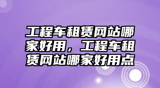 工程車(chē)租賃網(wǎng)站哪家好用，工程車(chē)租賃網(wǎng)站哪家好用點(diǎn)