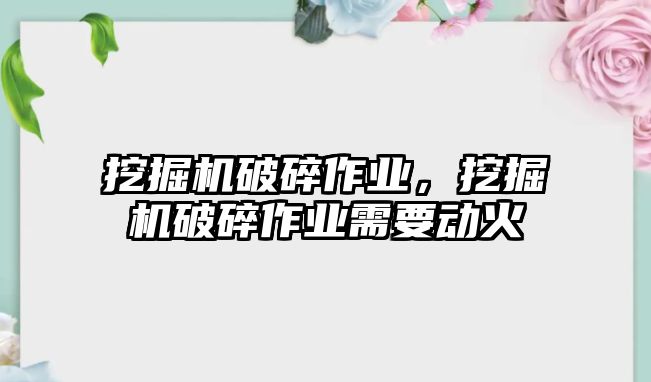 挖掘機(jī)破碎作業(yè)，挖掘機(jī)破碎作業(yè)需要?jiǎng)踊? class=