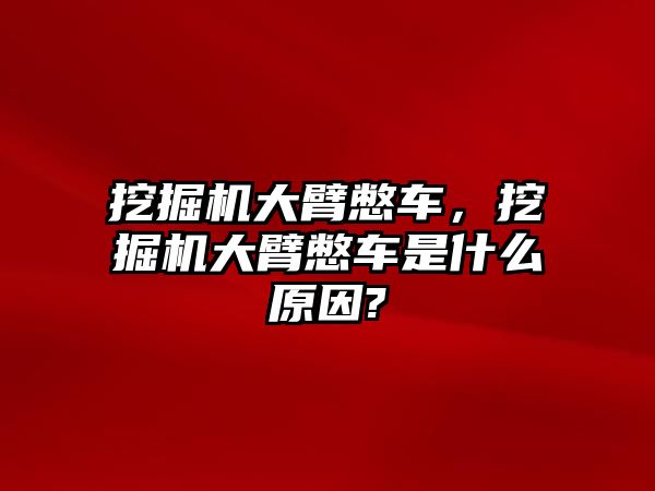 挖掘機大臂憋車，挖掘機大臂憋車是什么原因?