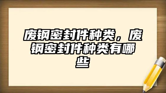 廢鋼密封件種類，廢鋼密封件種類有哪些