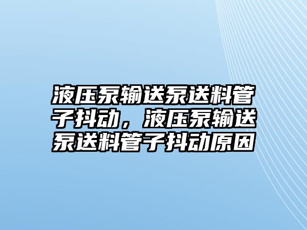 液壓泵輸送泵送料管子抖動(dòng)，液壓泵輸送泵送料管子抖動(dòng)原因