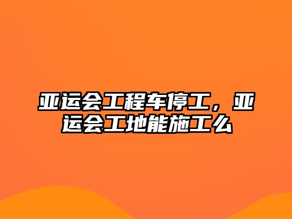 亞運會工程車停工，亞運會工地能施工么