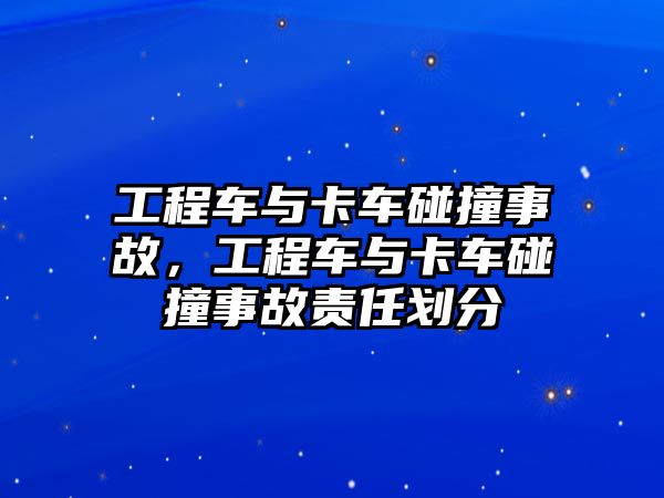 工程車與卡車碰撞事故，工程車與卡車碰撞事故責(zé)任劃分