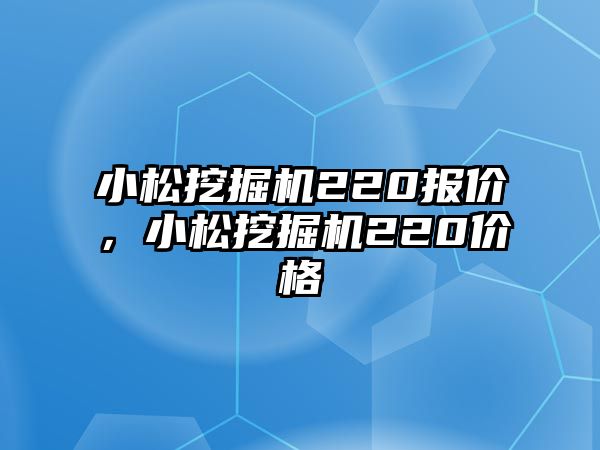 小松挖掘機(jī)220報(bào)價(jià)，小松挖掘機(jī)220價(jià)格