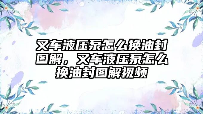 叉車液壓泵怎么換油封圖解，叉車液壓泵怎么換油封圖解視頻