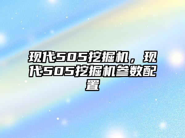 現(xiàn)代505挖掘機，現(xiàn)代505挖掘機參數(shù)配置