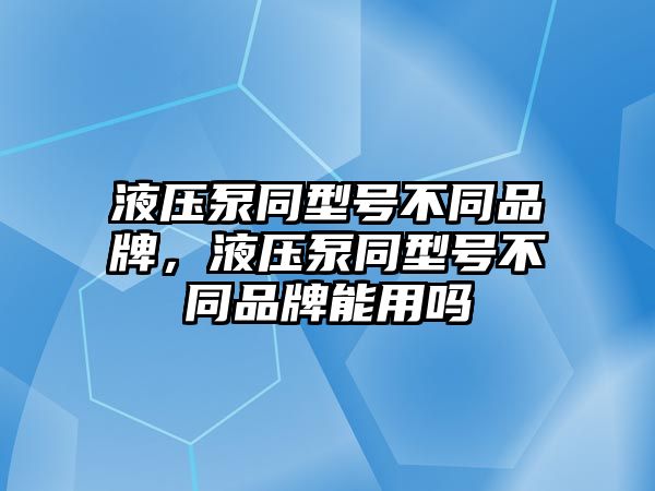 液壓泵同型號不同品牌，液壓泵同型號不同品牌能用嗎