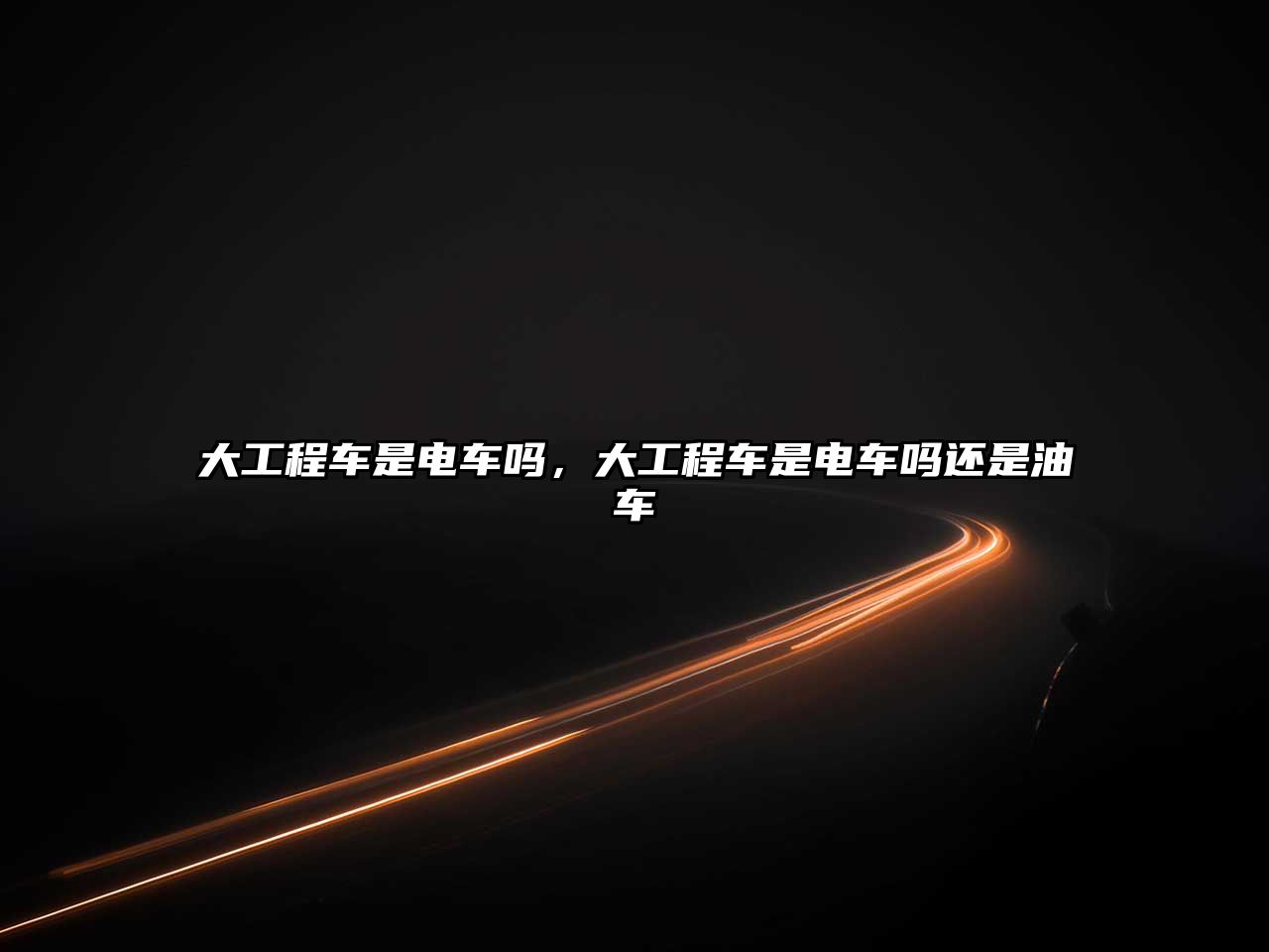 大工程車(chē)是電車(chē)嗎，大工程車(chē)是電車(chē)嗎還是油車(chē)