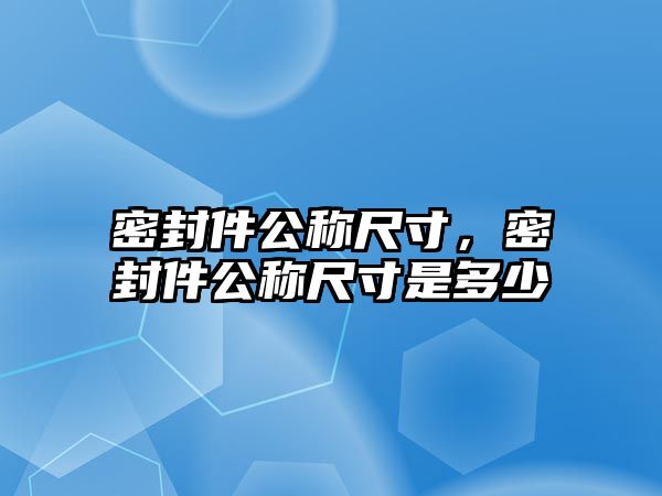 密封件公稱(chēng)尺寸，密封件公稱(chēng)尺寸是多少