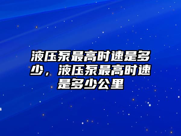 液壓泵最高時(shí)速是多少，液壓泵最高時(shí)速是多少公里