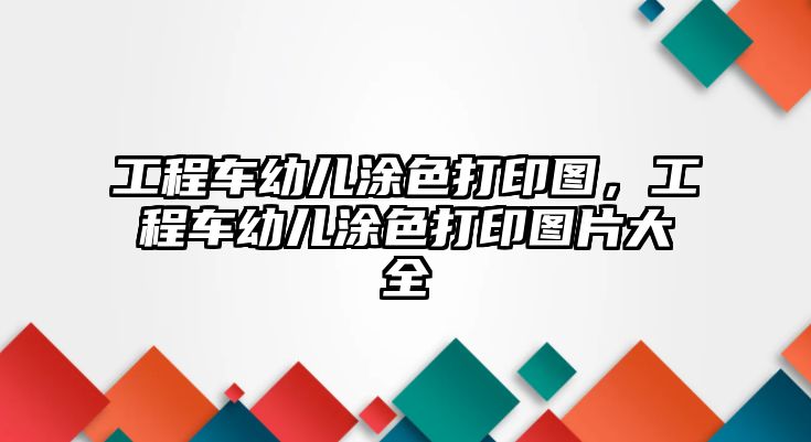 工程車幼兒涂色打印圖，工程車幼兒涂色打印圖片大全