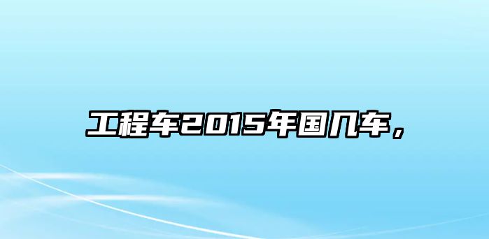 工程車(chē)2015年國(guó)幾車(chē)，