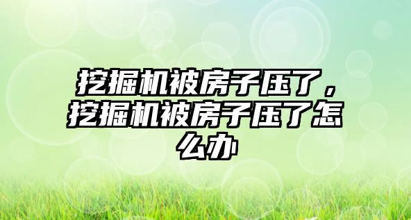 挖掘機被房子壓了，挖掘機被房子壓了怎么辦