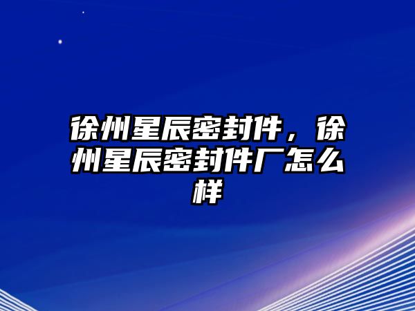 徐州星辰密封件，徐州星辰密封件廠怎么樣