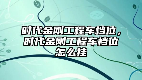 時代金剛工程車檔位，時代金剛工程車檔位怎么掛