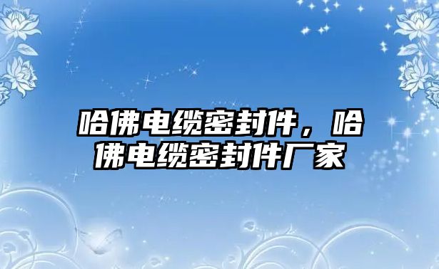 哈佛電纜密封件，哈佛電纜密封件廠家