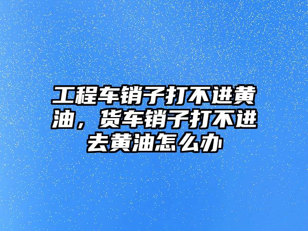 工程車銷子打不進黃油，貨車銷子打不進去黃油怎么辦