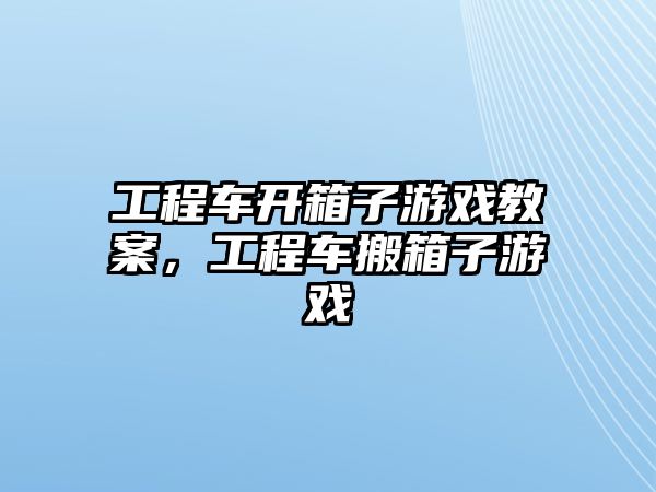 工程車開箱子游戲教案，工程車搬箱子游戲