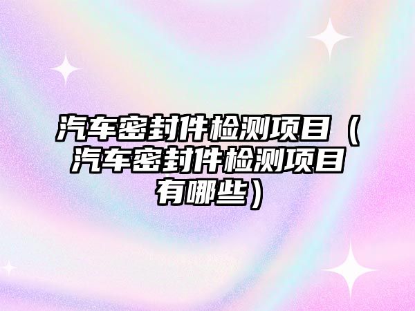 汽車密封件檢測(cè)項(xiàng)目（汽車密封件檢測(cè)項(xiàng)目有哪些）