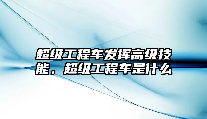 超級(jí)工程車(chē)發(fā)揮高級(jí)技能，超級(jí)工程車(chē)是什么