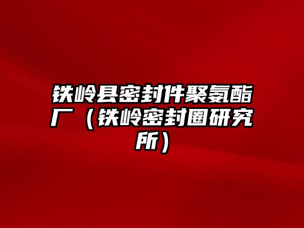 鐵嶺縣密封件聚氨酯廠（鐵嶺密封圈研究所）