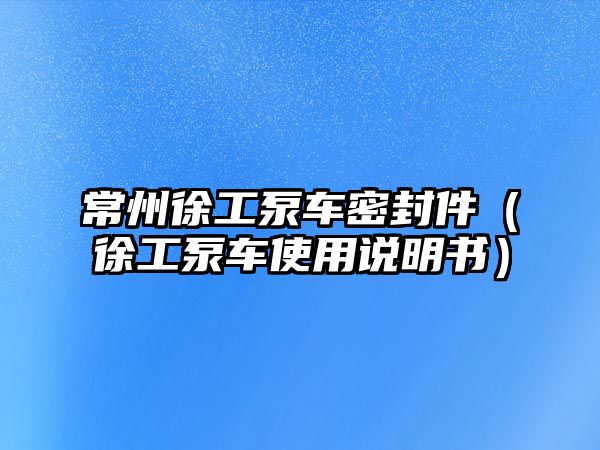 常州徐工泵車密封件（徐工泵車使用說明書）