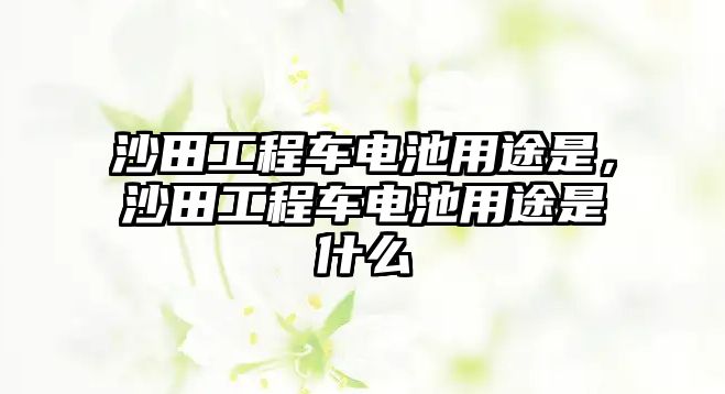 沙田工程車電池用途是，沙田工程車電池用途是什么