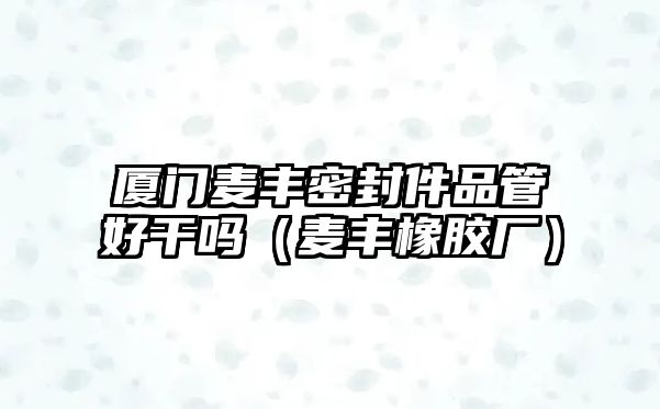 廈門麥豐密封件品管好干嗎（麥豐橡膠廠）