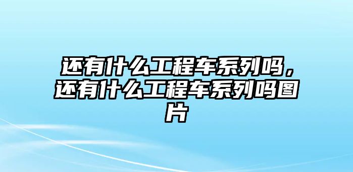 還有什么工程車系列嗎，還有什么工程車系列嗎圖片