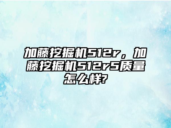 加藤挖掘機512r，加藤挖掘機512r5質(zhì)量怎么樣?