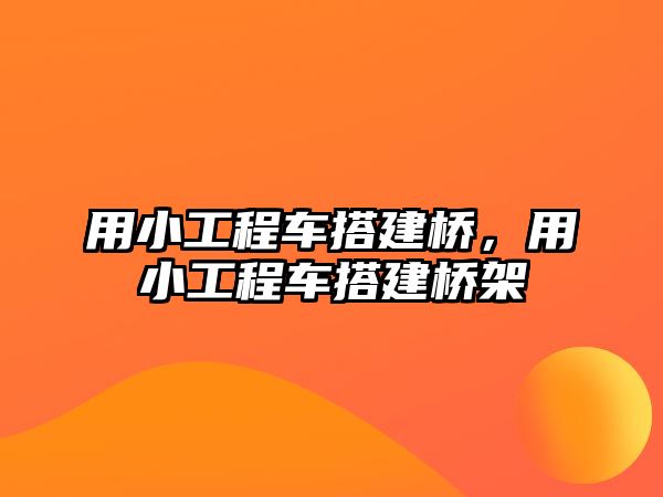 用小工程車搭建橋，用小工程車搭建橋架