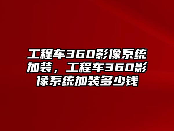 工程車360影像系統(tǒng)加裝，工程車360影像系統(tǒng)加裝多少錢