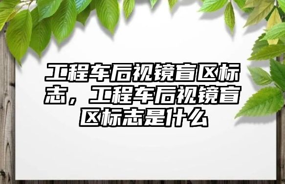 工程車后視鏡盲區(qū)標志，工程車后視鏡盲區(qū)標志是什么