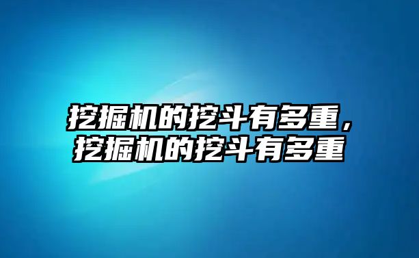 挖掘機的挖斗有多重，挖掘機的挖斗有多重