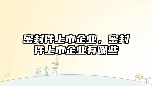 密封件上市企業(yè)，密封件上市企業(yè)有哪些